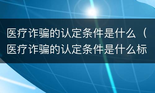 医疗诈骗的认定条件是什么（医疗诈骗的认定条件是什么标准）