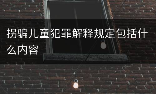 拐骗儿童犯罪解释规定包括什么内容