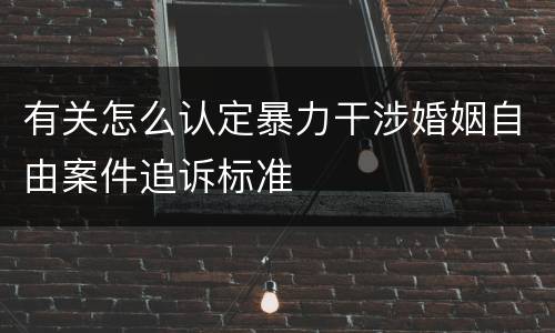 有关怎么认定暴力干涉婚姻自由案件追诉标准