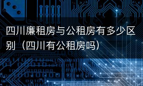 四川廉租房与公租房有多少区别（四川有公租房吗）