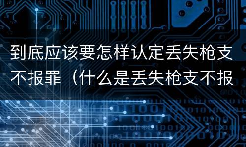 到底应该要怎样认定丢失枪支不报罪（什么是丢失枪支不报罪）
