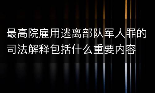 最高院雇用逃离部队军人罪的司法解释包括什么重要内容