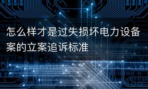 怎么样才是过失损坏电力设备案的立案追诉标准
