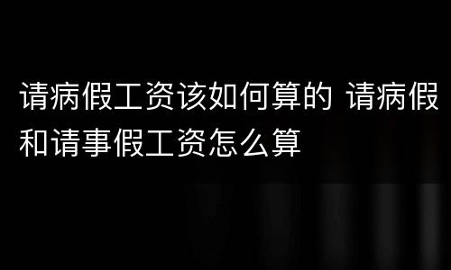 请病假工资该如何算的 请病假和请事假工资怎么算