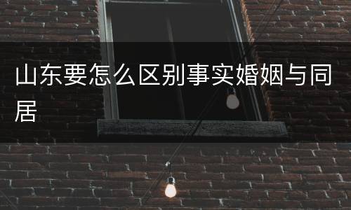 山东要怎么区别事实婚姻与同居
