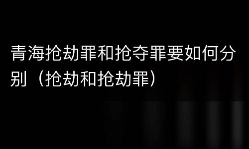 青海抢劫罪和抢夺罪要如何分别（抢劫和抢劫罪）