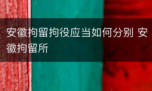 安徽拘留拘役应当如何分别 安徽拘留所