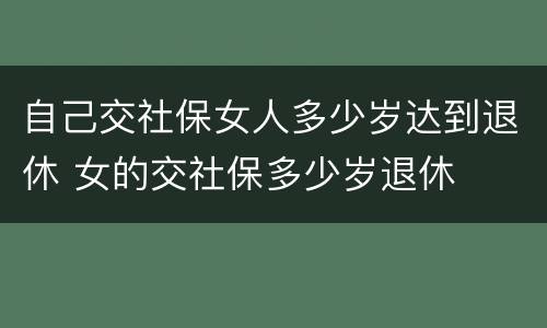 自己交社保女人多少岁达到退休 女的交社保多少岁退休