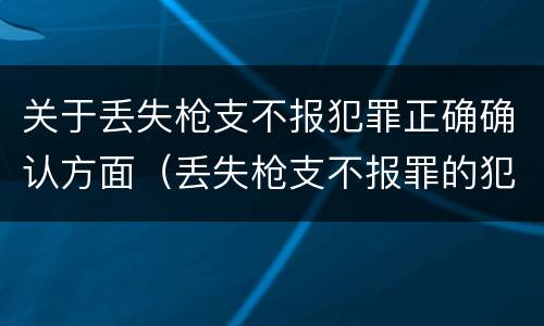 关于丢失枪支不报犯罪正确确认方面（丢失枪支不报罪的犯罪主体）