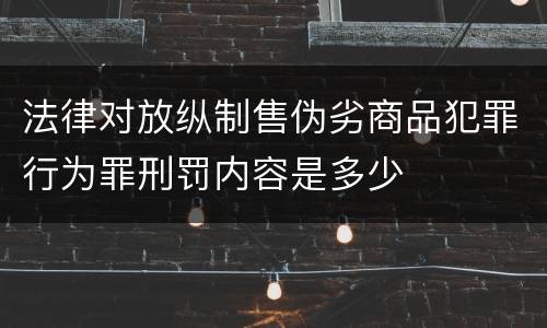 法律对放纵制售伪劣商品犯罪行为罪刑罚内容是多少