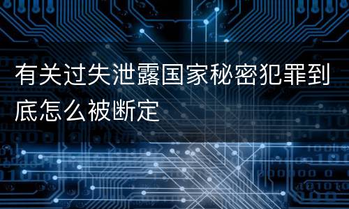有关过失泄露国家秘密犯罪到底怎么被断定
