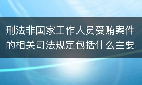 刑法非国家工作人员受贿案件的相关司法规定包括什么主要内容