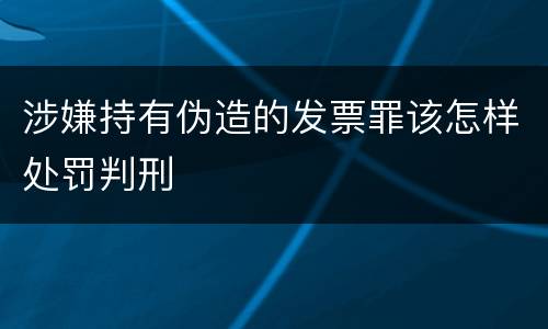 涉嫌持有伪造的发票罪该怎样处罚判刑