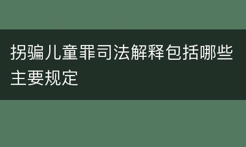 拐骗儿童罪司法解释包括哪些主要规定