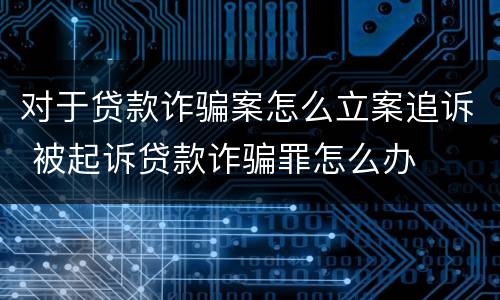 对于贷款诈骗案怎么立案追诉 被起诉贷款诈骗罪怎么办