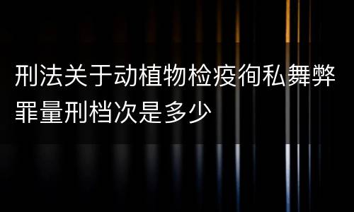 刑法关于动植物检疫徇私舞弊罪量刑档次是多少