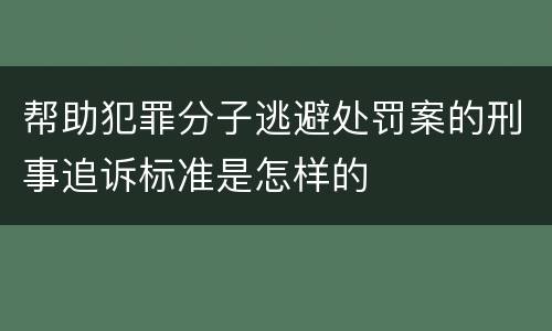 帮助犯罪分子逃避处罚案的刑事追诉标准是怎样的