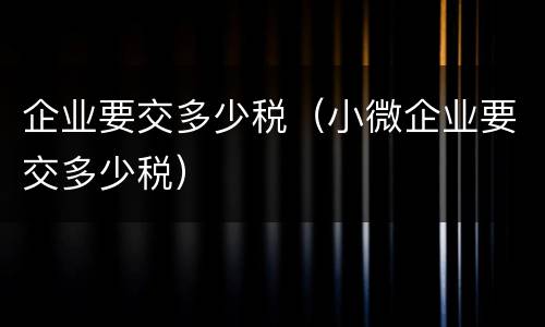 企业要交多少税（小微企业要交多少税）