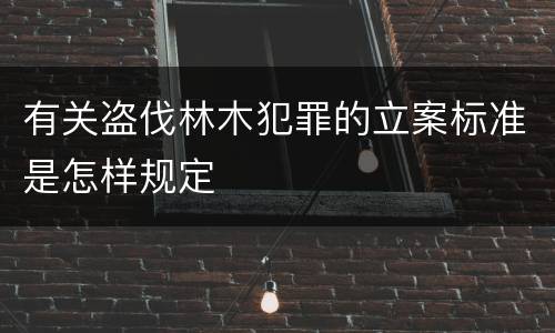 有关盗伐林木犯罪的立案标准是怎样规定