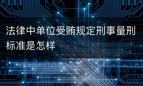 法律中单位受贿规定刑事量刑标准是怎样