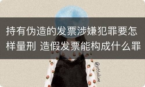 持有伪造的发票涉嫌犯罪要怎样量刑 造假发票能构成什么罪