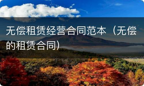 无偿租赁经营合同范本（无偿的租赁合同）