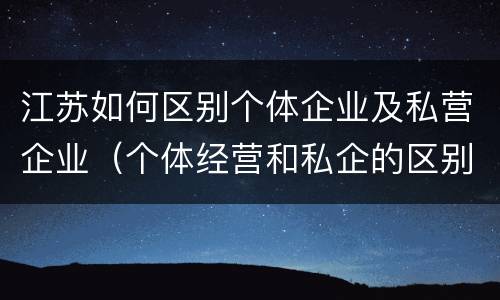 江苏如何区别个体企业及私营企业（个体经营和私企的区别）