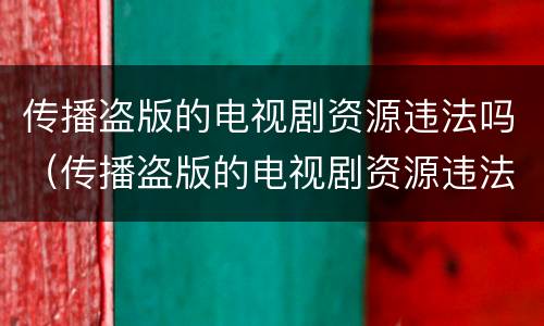 传播盗版的电视剧资源违法吗（传播盗版的电视剧资源违法吗判几年）