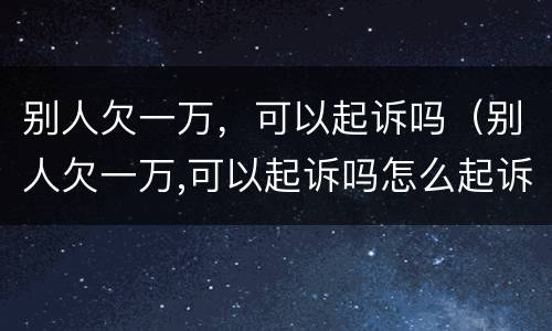 别人欠一万，可以起诉吗（别人欠一万,可以起诉吗怎么起诉）