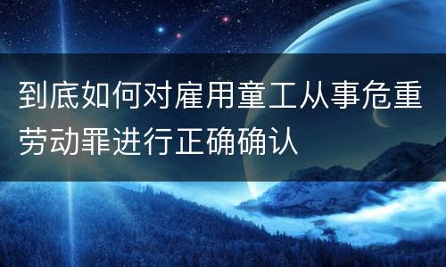 到底如何对雇用童工从事危重劳动罪进行正确确认