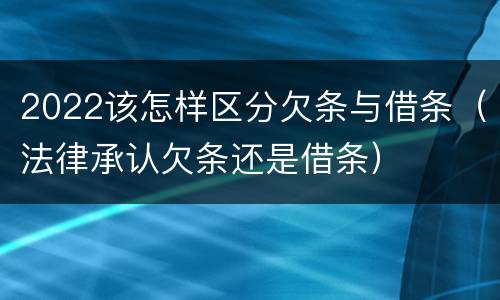2022该怎样区分欠条与借条（法律承认欠条还是借条）