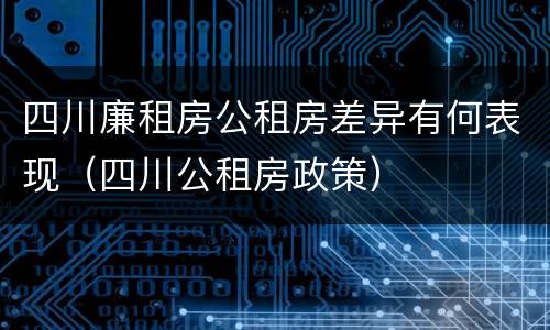 四川廉租房公租房差异有何表现（四川公租房政策）