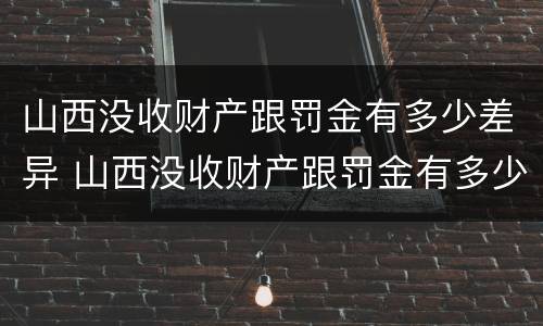 山西没收财产跟罚金有多少差异 山西没收财产跟罚金有多少差异呢