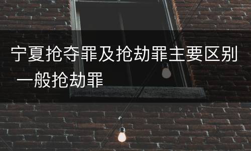 宁夏抢夺罪及抢劫罪主要区别 一般抢劫罪