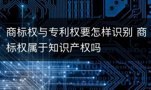 商标权与专利权要怎样识别 商标权属于知识产权吗