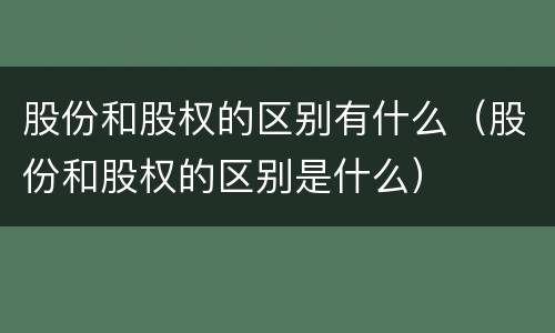 股份和股权的区别有什么（股份和股权的区别是什么）