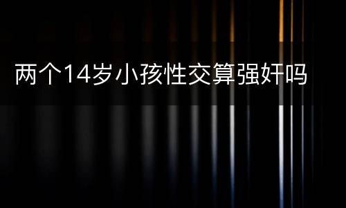 两个14岁小孩性交算强奸吗