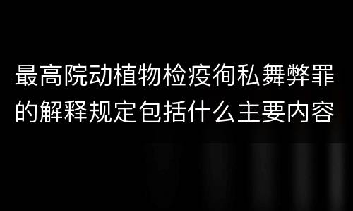 最高院动植物检疫徇私舞弊罪的解释规定包括什么主要内容