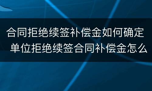合同拒绝续签补偿金如何确定 单位拒绝续签合同补偿金怎么赔