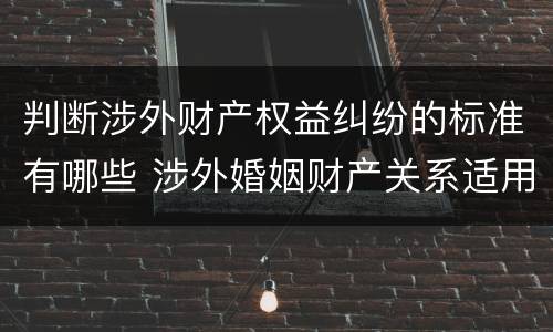 判断涉外财产权益纠纷的标准有哪些 涉外婚姻财产关系适用法律