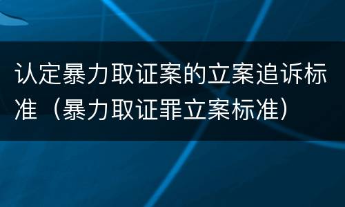 认定暴力取证案的立案追诉标准（暴力取证罪立案标准）