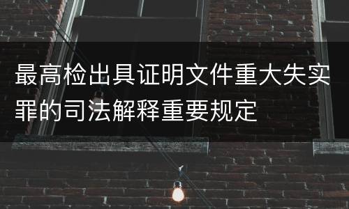 最高检出具证明文件重大失实罪的司法解释重要规定