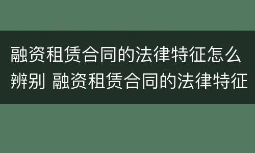 融资租赁合同的法律特征怎么辨别 融资租赁合同的法律特征有哪些