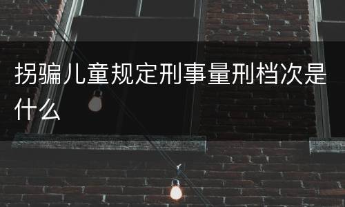 拐骗儿童规定刑事量刑档次是什么