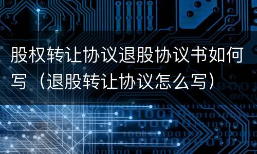 股权转让协议退股协议书如何写（退股转让协议怎么写）