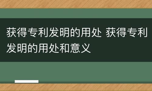 获得专利发明的用处 获得专利发明的用处和意义