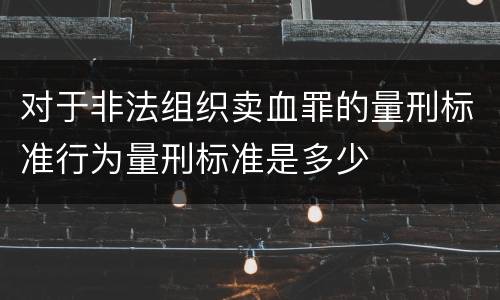 对于非法组织卖血罪的量刑标准行为量刑标准是多少