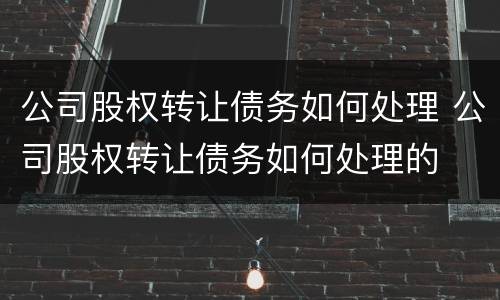 公司股权转让债务如何处理 公司股权转让债务如何处理的