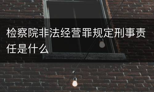 检察院非法经营罪规定刑事责任是什么