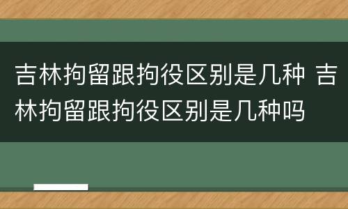 吉林拘留跟拘役区别是几种 吉林拘留跟拘役区别是几种吗